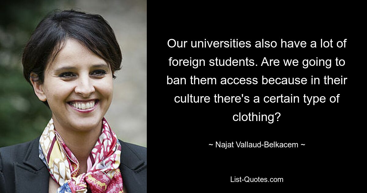 Our universities also have a lot of foreign students. Are we going to ban them access because in their culture there's a certain type of clothing? — © Najat Vallaud-Belkacem