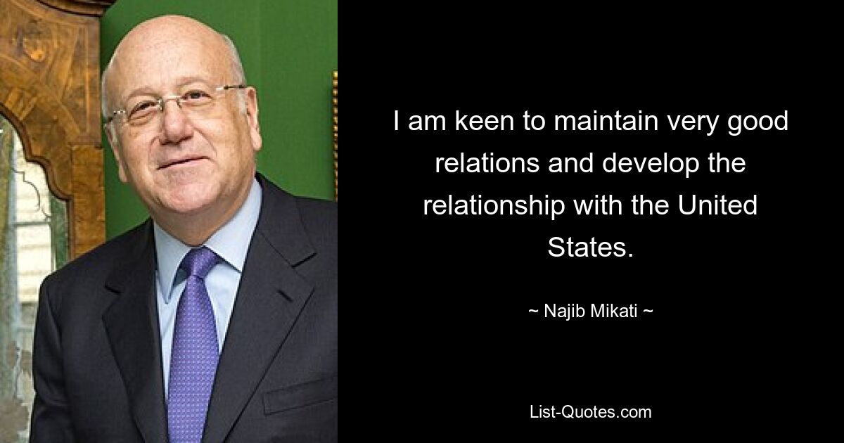 I am keen to maintain very good relations and develop the relationship with the United States. — © Najib Mikati