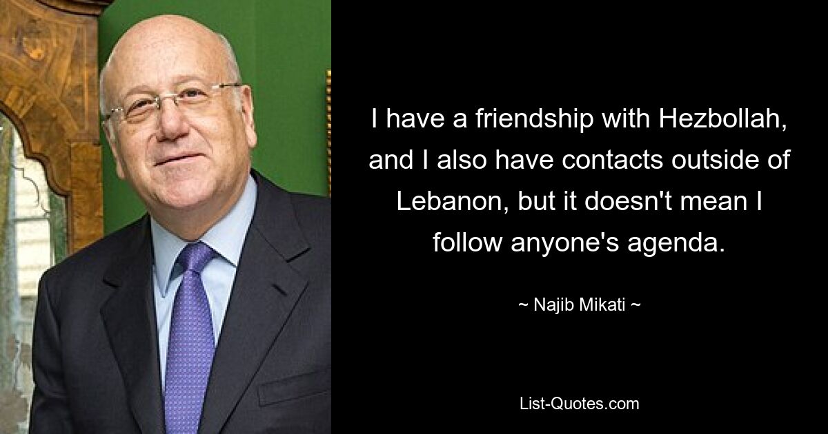 I have a friendship with Hezbollah, and I also have contacts outside of Lebanon, but it doesn't mean I follow anyone's agenda. — © Najib Mikati