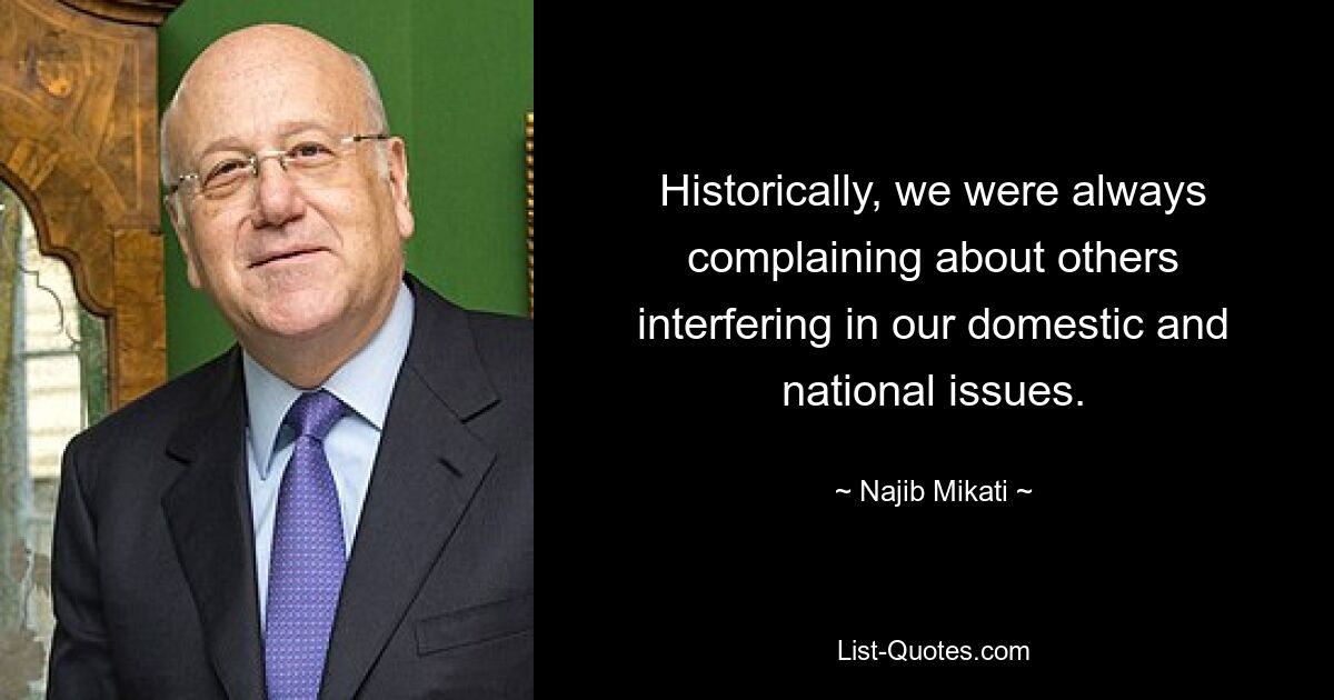 Historically, we were always complaining about others interfering in our domestic and national issues. — © Najib Mikati