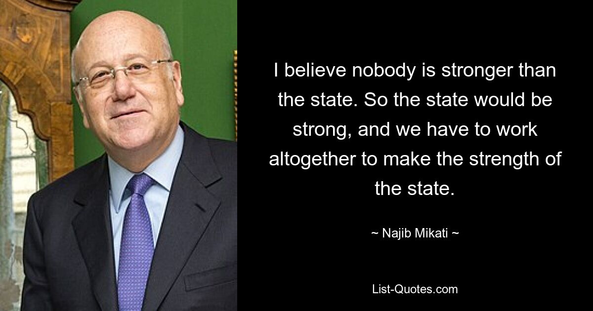 I believe nobody is stronger than the state. So the state would be strong, and we have to work altogether to make the strength of the state. — © Najib Mikati