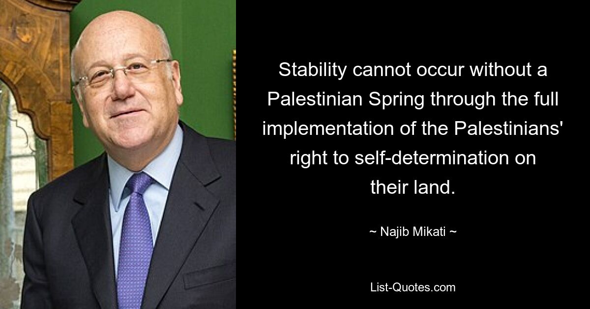 Stability cannot occur without a Palestinian Spring through the full implementation of the Palestinians' right to self-determination on their land. — © Najib Mikati