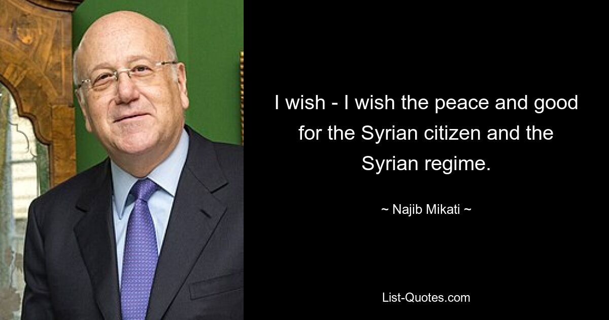 I wish - I wish the peace and good for the Syrian citizen and the Syrian regime. — © Najib Mikati