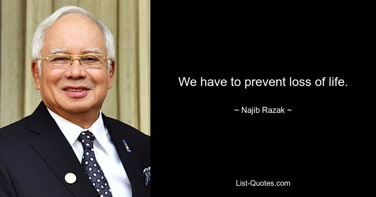 We have to prevent loss of life. — © Najib Razak