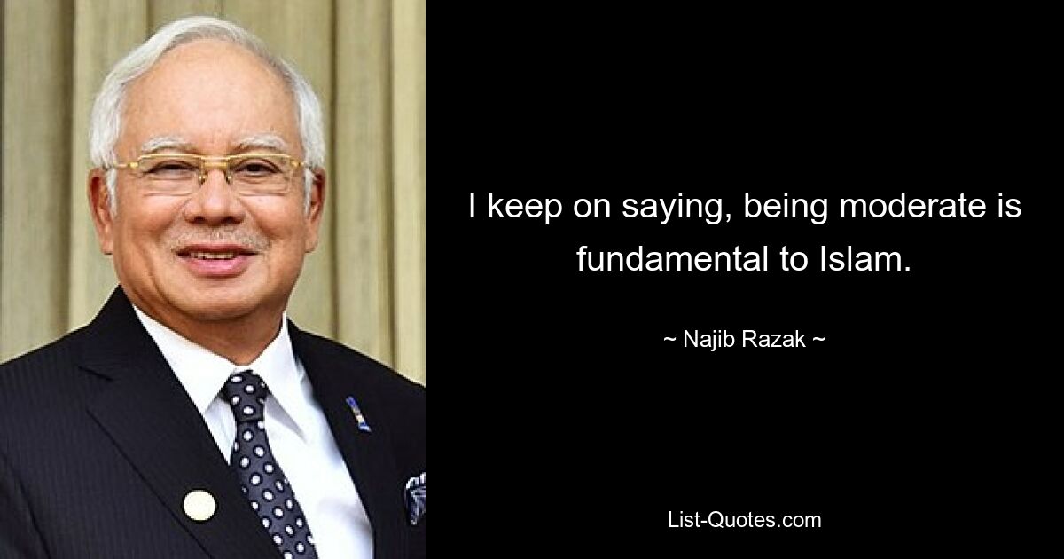 I keep on saying, being moderate is fundamental to Islam. — © Najib Razak