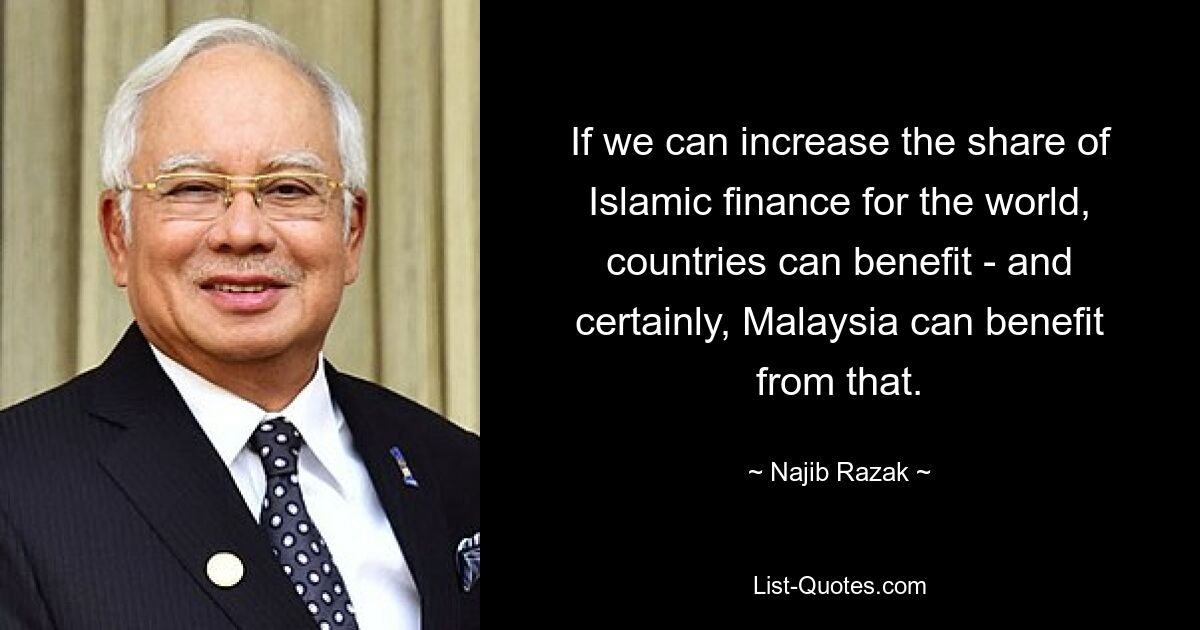 If we can increase the share of Islamic finance for the world, countries can benefit - and certainly, Malaysia can benefit from that. — © Najib Razak