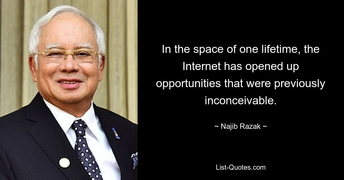 In the space of one lifetime, the Internet has opened up opportunities that were previously inconceivable. — © Najib Razak