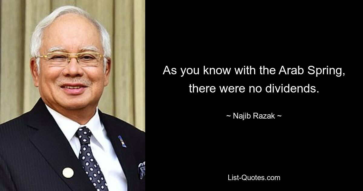 As you know with the Arab Spring, there were no dividends. — © Najib Razak