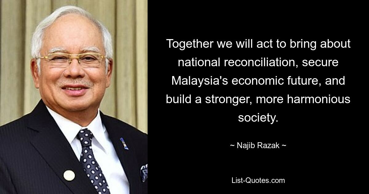 Together we will act to bring about national reconciliation, secure Malaysia's economic future, and build a stronger, more harmonious society. — © Najib Razak