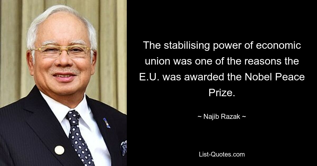 The stabilising power of economic union was one of the reasons the E.U. was awarded the Nobel Peace Prize. — © Najib Razak