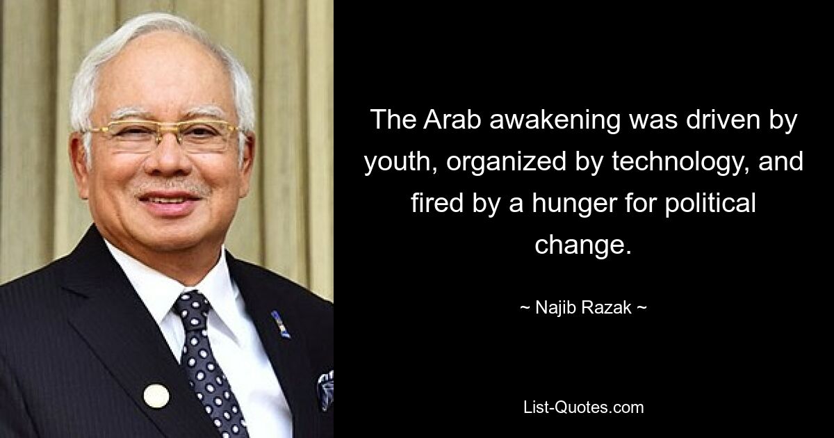 The Arab awakening was driven by youth, organized by technology, and fired by a hunger for political change. — © Najib Razak