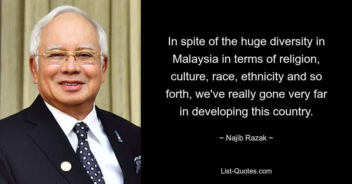 In spite of the huge diversity in Malaysia in terms of religion, culture, race, ethnicity and so forth, we've really gone very far in developing this country. — © Najib Razak