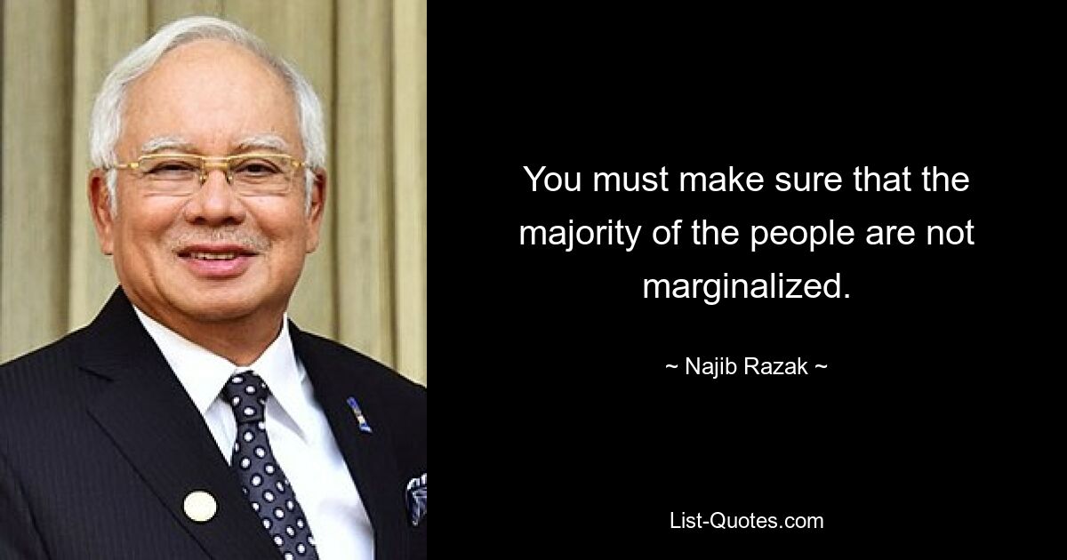 You must make sure that the majority of the people are not marginalized. — © Najib Razak