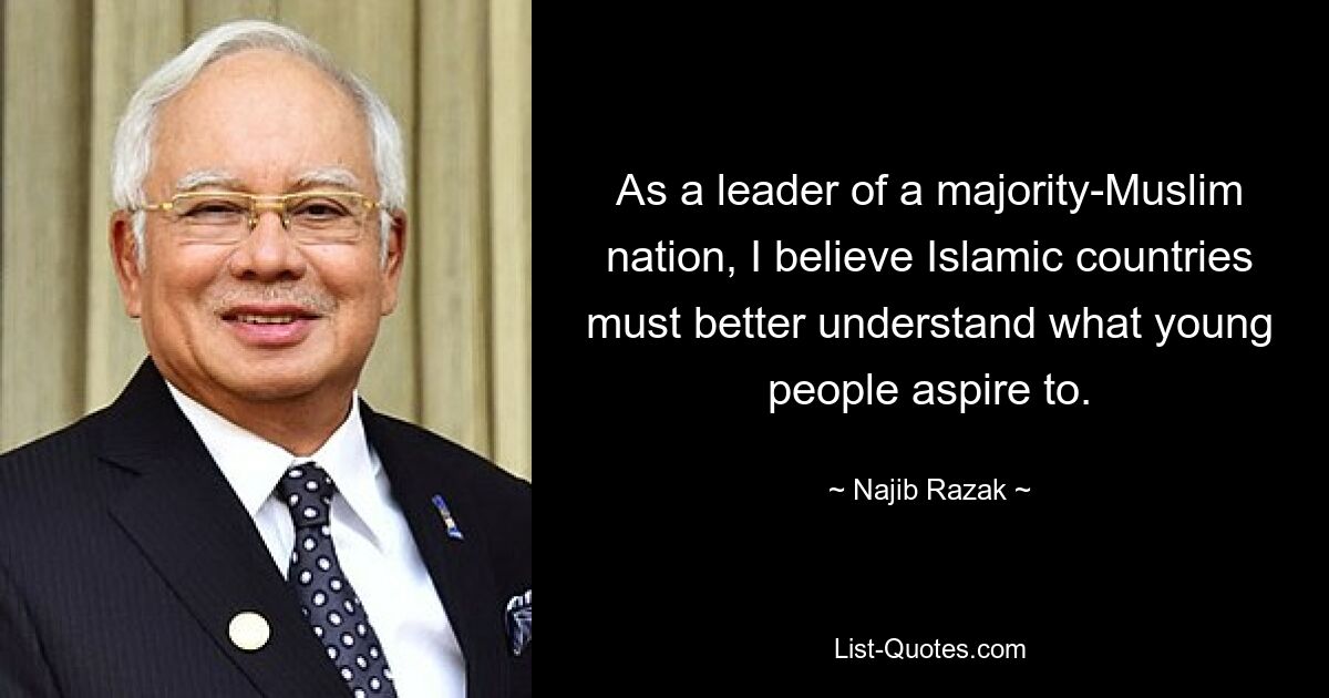 As a leader of a majority-Muslim nation, I believe Islamic countries must better understand what young people aspire to. — © Najib Razak