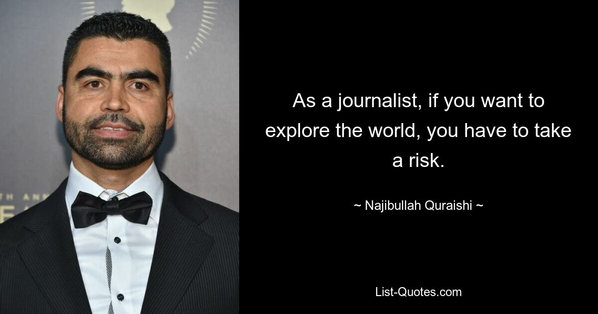 As a journalist, if you want to explore the world, you have to take a risk. — © Najibullah Quraishi