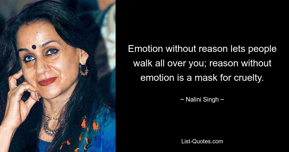 Emotion without reason lets people walk all over you; reason without emotion is a mask for cruelty. — © Nalini Singh