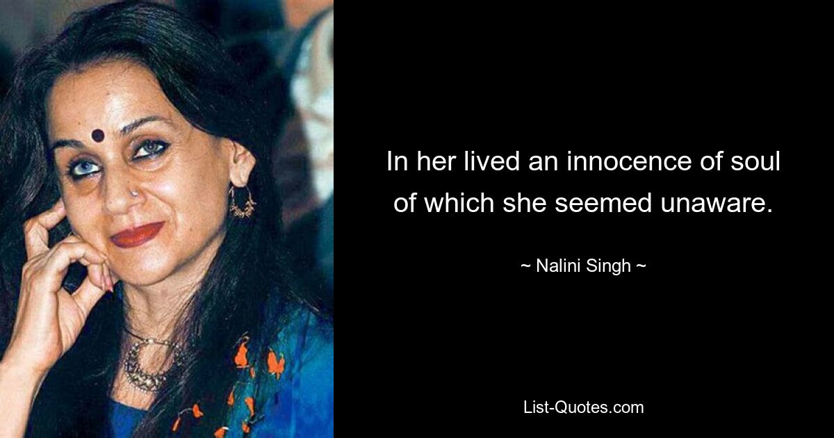 In her lived an innocence of soul of which she seemed unaware. — © Nalini Singh