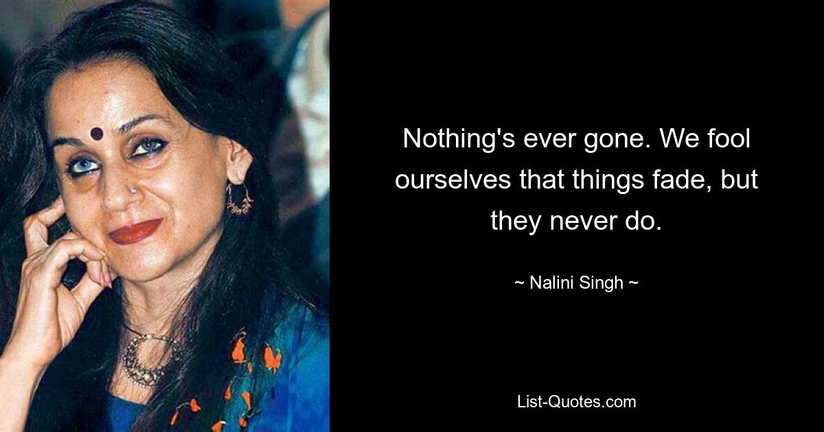 Nothing's ever gone. We fool ourselves that things fade, but they never do. — © Nalini Singh