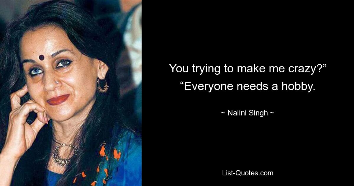 You trying to make me crazy?” “Everyone needs a hobby. — © Nalini Singh