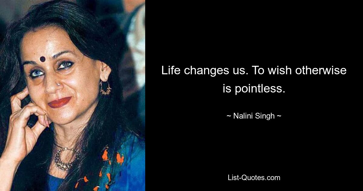 Life changes us. To wish otherwise is pointless. — © Nalini Singh