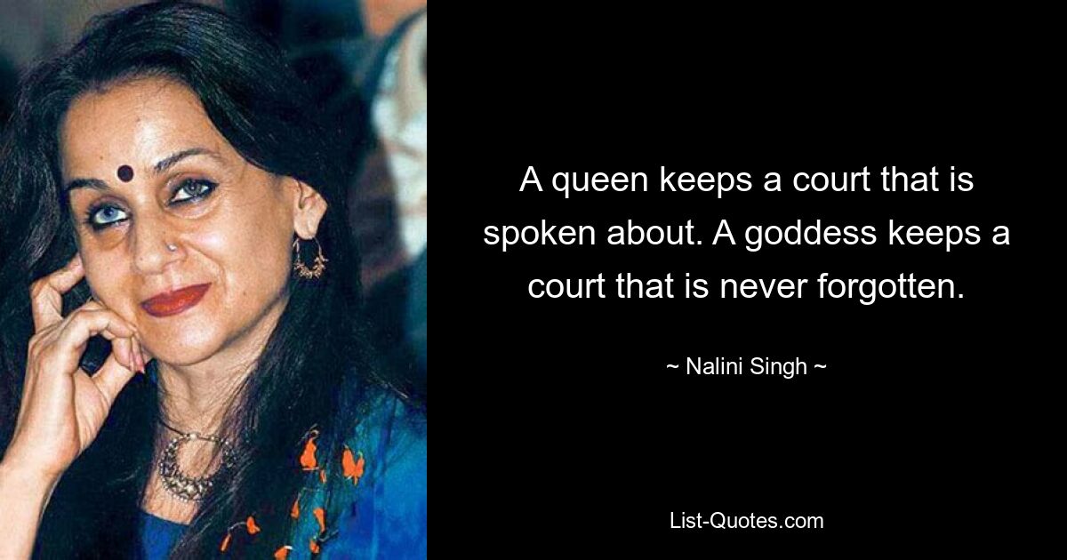 A queen keeps a court that is spoken about. A goddess keeps a court that is never forgotten. — © Nalini Singh