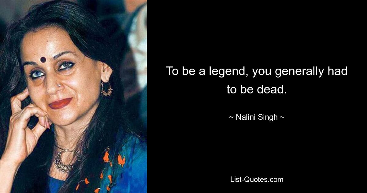 To be a legend, you generally had to be dead. — © Nalini Singh