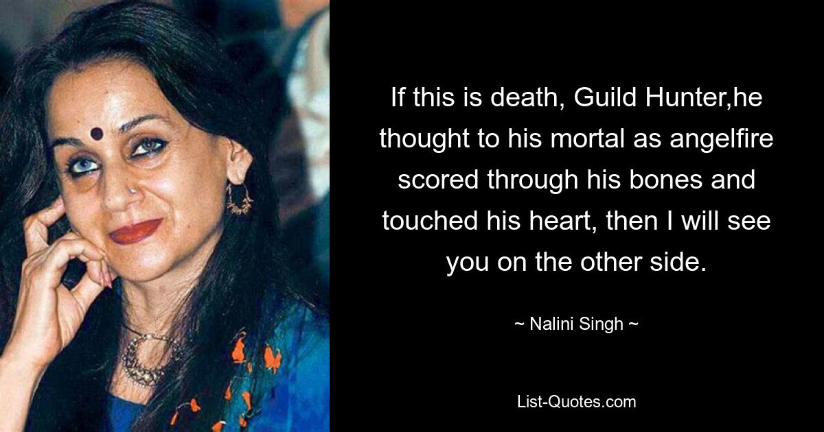 If this is death, Guild Hunter,he thought to his mortal as angelfire scored through his bones and touched his heart, then I will see you on the other side. — © Nalini Singh