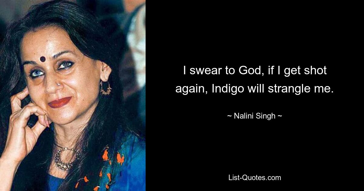 I swear to God, if I get shot again, Indigo will strangle me. — © Nalini Singh