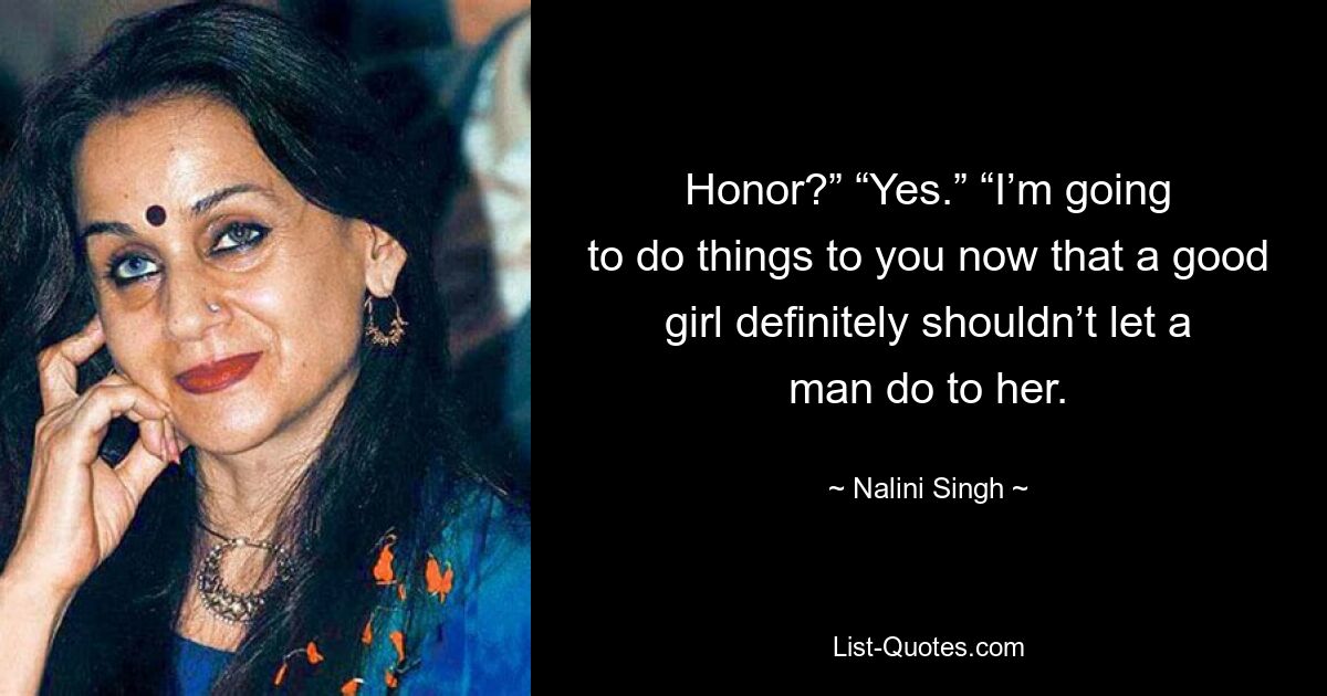 Honor?” “Yes.” “I’m going to do things to you now that a good girl definitely shouldn’t let a man do to her. — © Nalini Singh