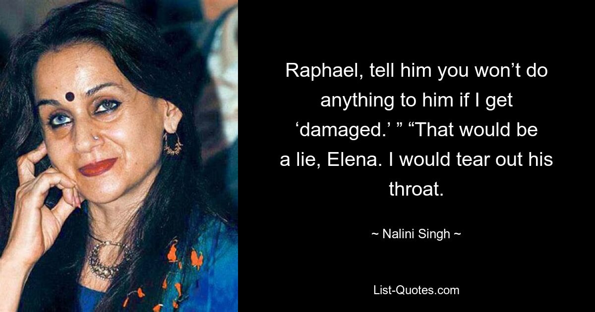 Raphael, tell him you won’t do anything to him if I get ‘damaged.’ ” “That would be a lie, Elena. I would tear out his throat. — © Nalini Singh