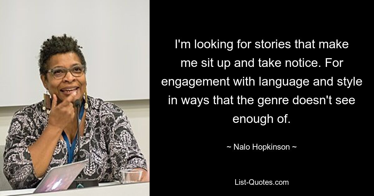 I'm looking for stories that make me sit up and take notice. For engagement with language and style in ways that the genre doesn't see enough of. — © Nalo Hopkinson