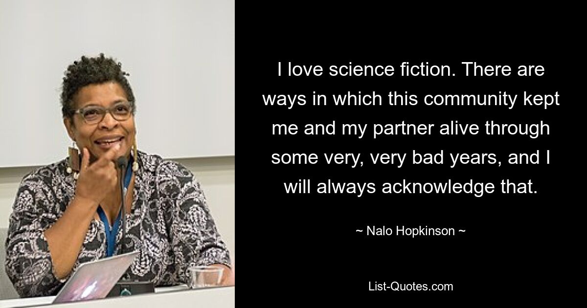 I love science fiction. There are ways in which this community kept me and my partner alive through some very, very bad years, and I will always acknowledge that. — © Nalo Hopkinson