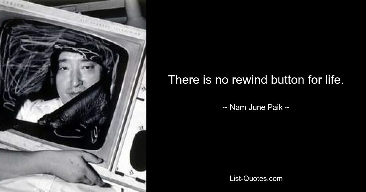 There is no rewind button for life. — © Nam June Paik