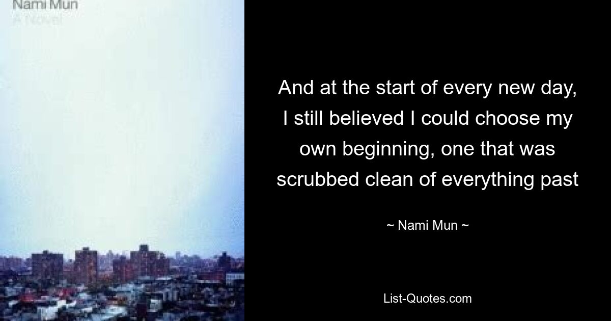 And at the start of every new day, I still believed I could choose my own beginning, one that was scrubbed clean of everything past — © Nami Mun