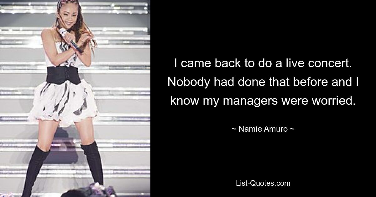 I came back to do a live concert. Nobody had done that before and I know my managers were worried. — © Namie Amuro