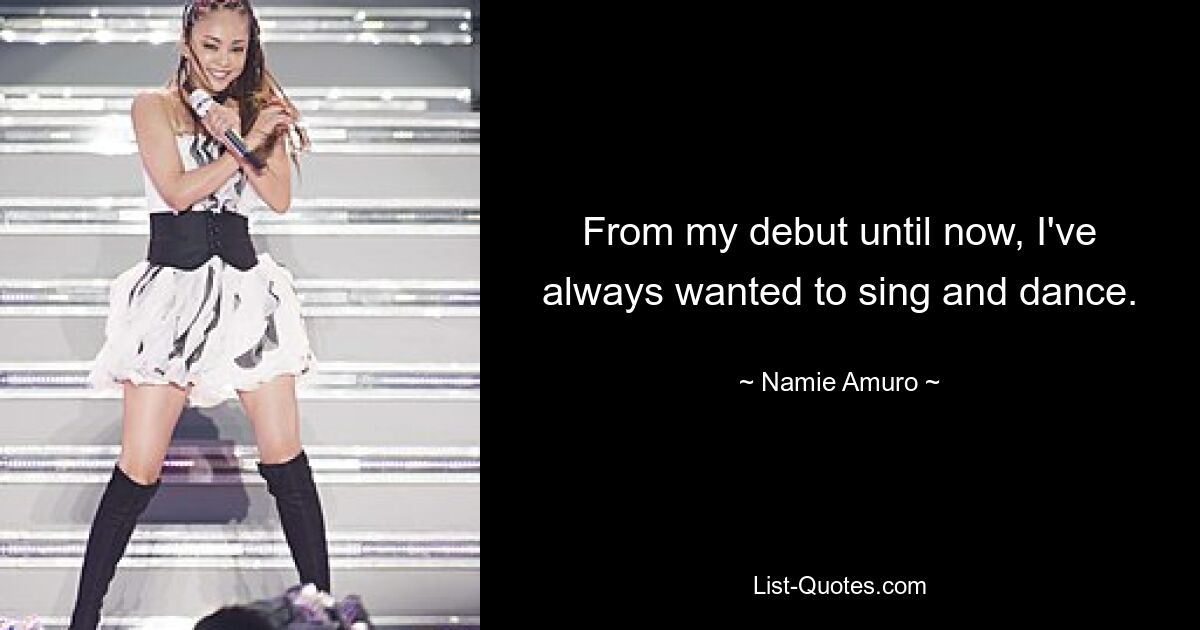 From my debut until now, I've always wanted to sing and dance. — © Namie Amuro