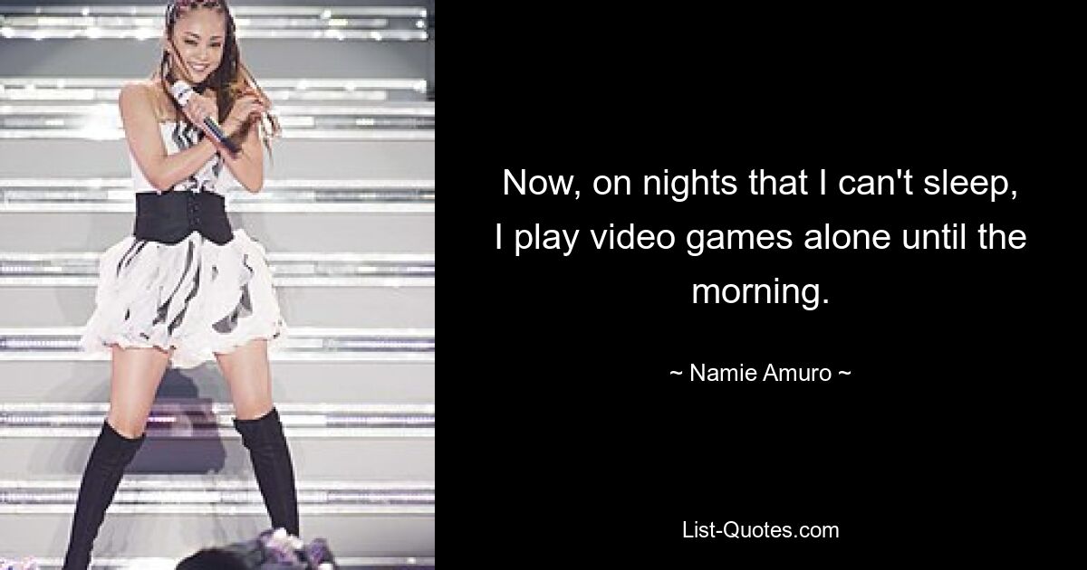 Now, on nights that I can't sleep, I play video games alone until the morning. — © Namie Amuro