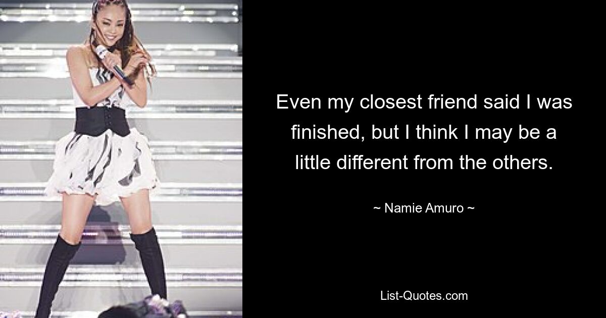 Even my closest friend said I was finished, but I think I may be a little different from the others. — © Namie Amuro