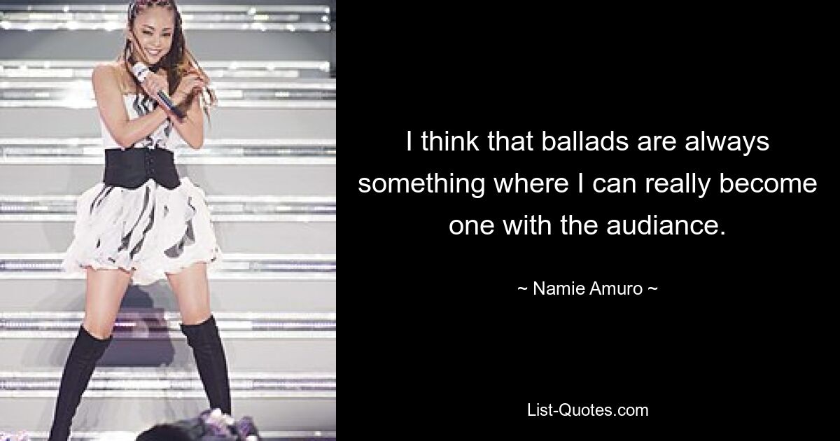 I think that ballads are always something where I can really become one with the audiance. — © Namie Amuro