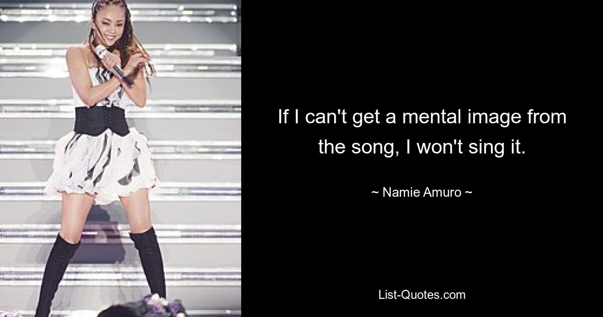 If I can't get a mental image from the song, I won't sing it. — © Namie Amuro