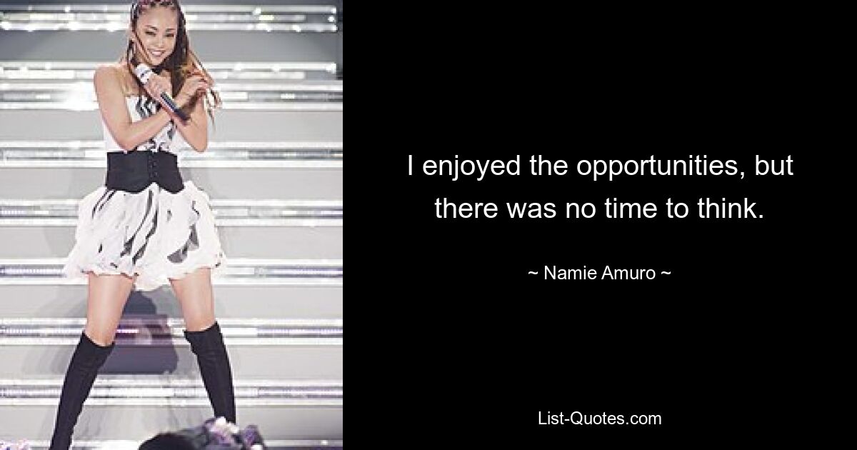 I enjoyed the opportunities, but there was no time to think. — © Namie Amuro