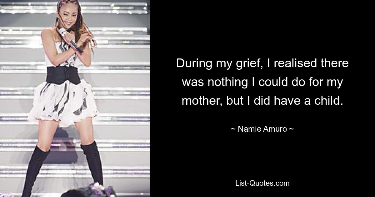 During my grief, I realised there was nothing I could do for my mother, but I did have a child. — © Namie Amuro