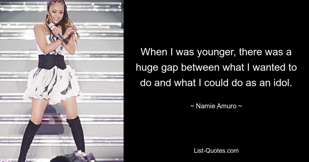 When I was younger, there was a huge gap between what I wanted to do and what I could do as an idol. — © Namie Amuro