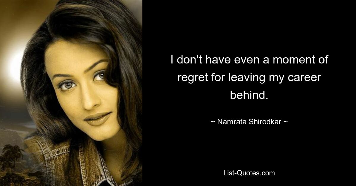 I don't have even a moment of regret for leaving my career behind. — © Namrata Shirodkar