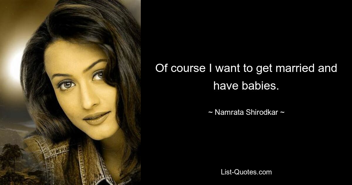 Of course I want to get married and have babies. — © Namrata Shirodkar