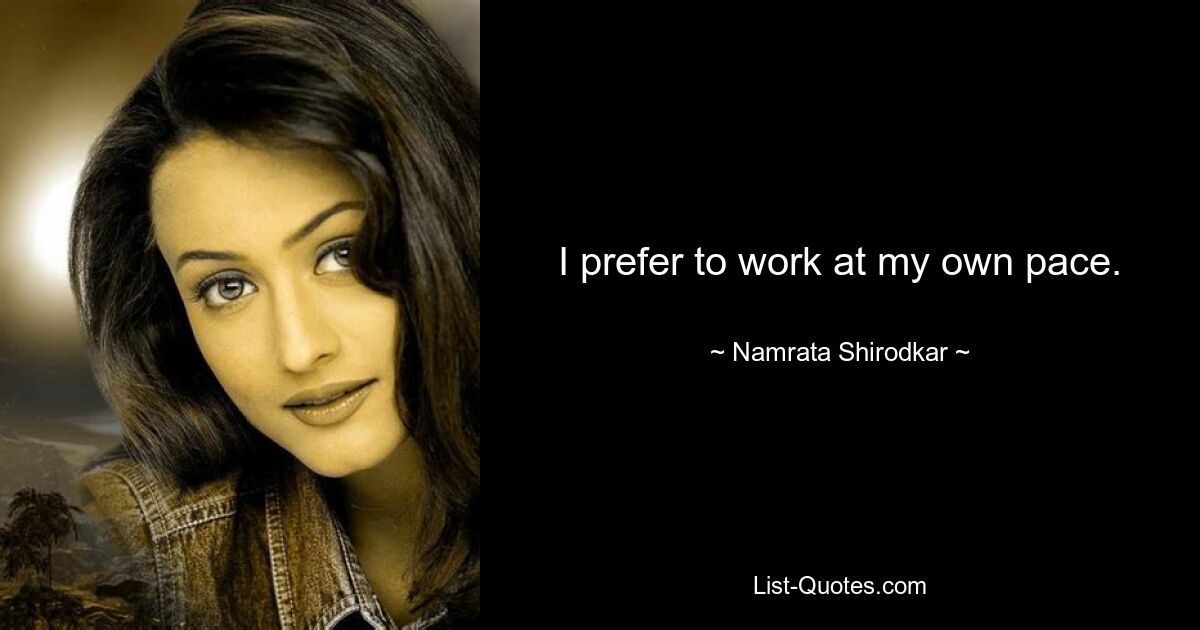 I prefer to work at my own pace. — © Namrata Shirodkar