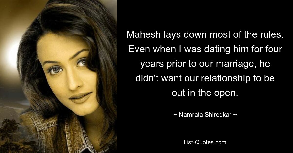 Mahesh lays down most of the rules. Even when I was dating him for four years prior to our marriage, he didn't want our relationship to be out in the open. — © Namrata Shirodkar