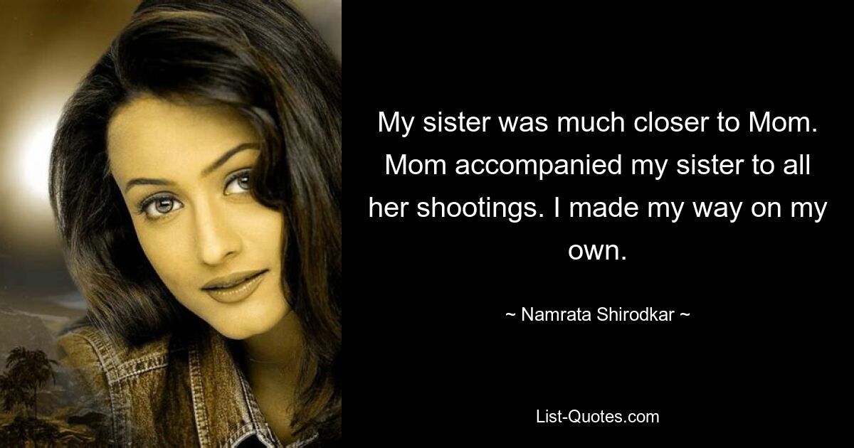 My sister was much closer to Mom. Mom accompanied my sister to all her shootings. I made my way on my own. — © Namrata Shirodkar