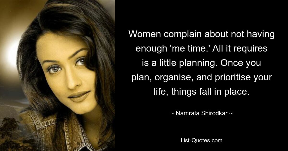 Women complain about not having enough 'me time.' All it requires is a little planning. Once you plan, organise, and prioritise your life, things fall in place. — © Namrata Shirodkar