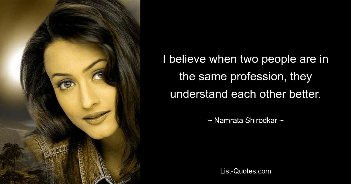 I believe when two people are in the same profession, they understand each other better. — © Namrata Shirodkar